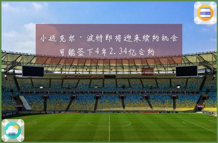 小迈克尔·波特即将迎来续约机会，可能签下4年2.34亿合约