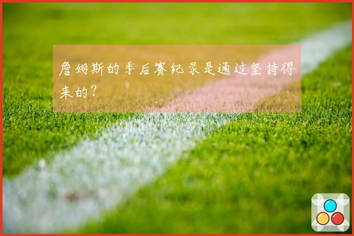 詹姆斯的季后赛纪录是通过坚持得来的？