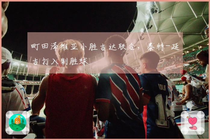 町田泽维亚小胜吉达联合，泰特-延吉打入制胜球