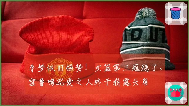 李梦依旧强势！女篮第三冠稳了，宫鲁鸣宠爱之人终于崭露头角