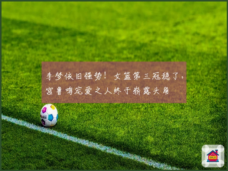 李梦依旧强势！女篮第三冠稳了，宫鲁鸣宠爱之人终于崭露头角