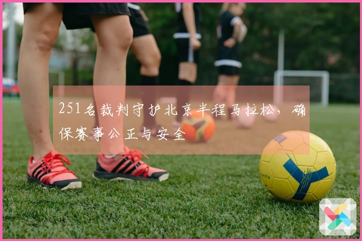 251名裁判守护北京半程马拉松，确保赛事公正与安全