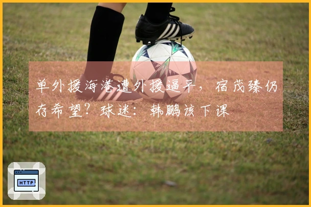 单外援海港遭外援逼平，宿茂臻仍存希望？球迷：韩鹏该下课
