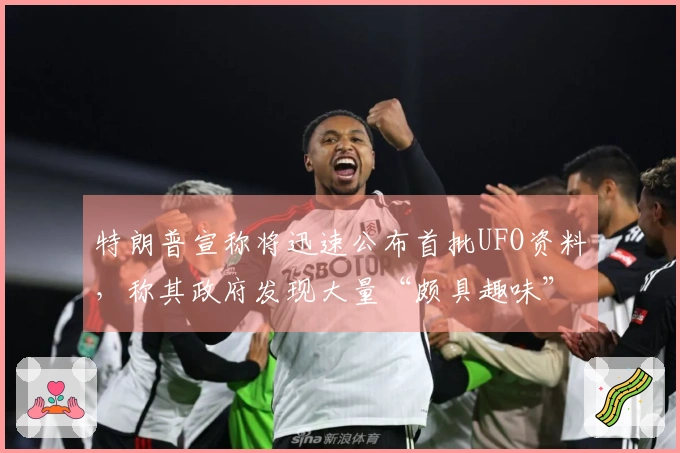 特朗普宣称将迅速公布首批UFO资料，称其政府发现大量“颇具趣味”的文件