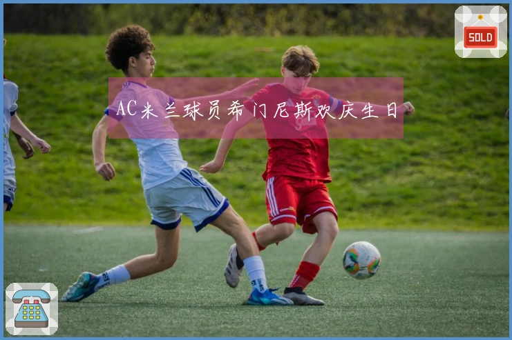 AC米兰球员希门尼斯欢庆生日