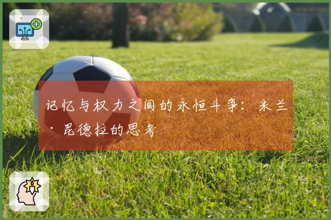 记忆与权力之间的永恒斗争：米兰·昆德拉的思考