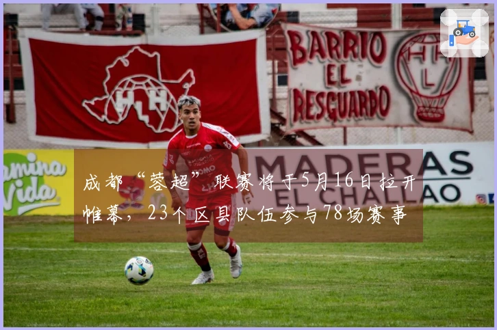 成都“蓉超”联赛将于5月16日拉开帷幕，23个区县队伍参与78场赛事