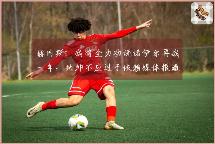 赫内斯：我将全力劝说诺伊尔再战一年，纳帅不应过于依赖媒体报道