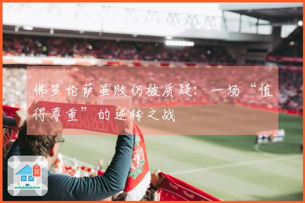 佛罗伦萨虽败仍被质疑：一场“值得尊重”的逆转之战