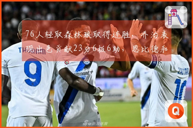76人轻取森林狼取得连胜，乔治表现出色贡献23分6板6助，恩比德和华子状态不佳