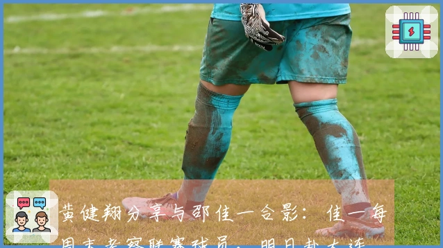 黄健翔分享与邵佳一合影：佳一每周末考察联赛球员，明日赴大连