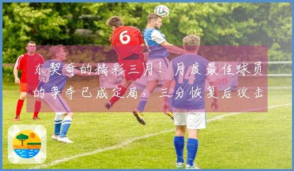 东契奇的精彩三月！月度最佳球员的争夺已成定局，三分恢复后攻击无所不包