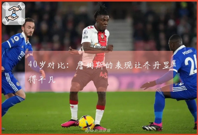 40岁对比：詹姆斯的表现让乔丹显得平凡