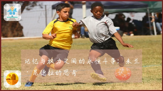 记忆与权力之间的永恒斗争：米兰·昆德拉的思考