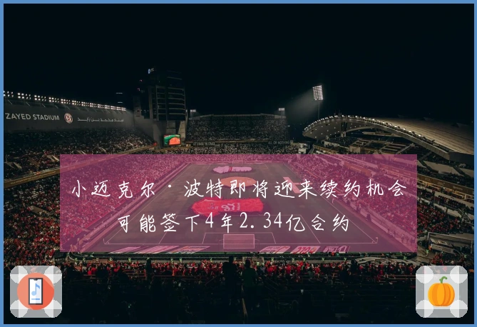 小迈克尔·波特即将迎来续约机会，可能签下4年2.34亿合约